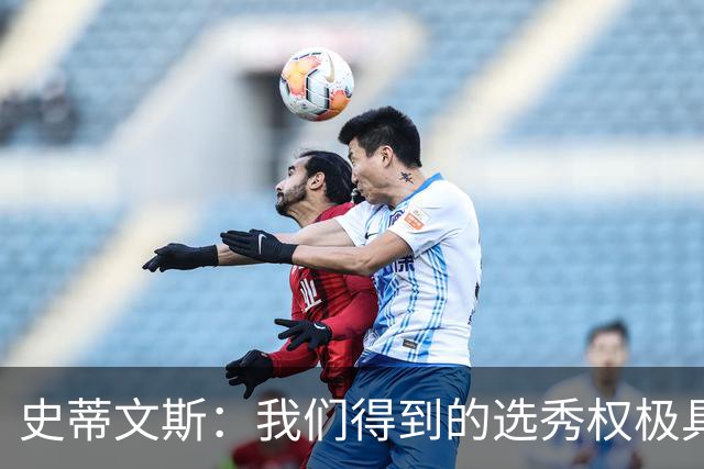 史蒂文斯：我们得到的选秀权极具想象空间 也许能让我们干票大的
