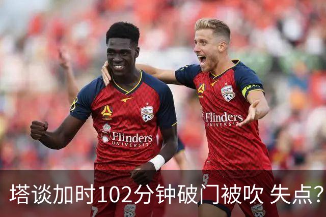 塔谈加时102分钟破门被吹 失点？困难时刻还会承担责任