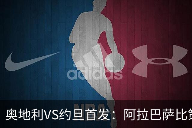 奥地利VS约旦首发：阿拉巴萨比策先发 阿瑙替补待命