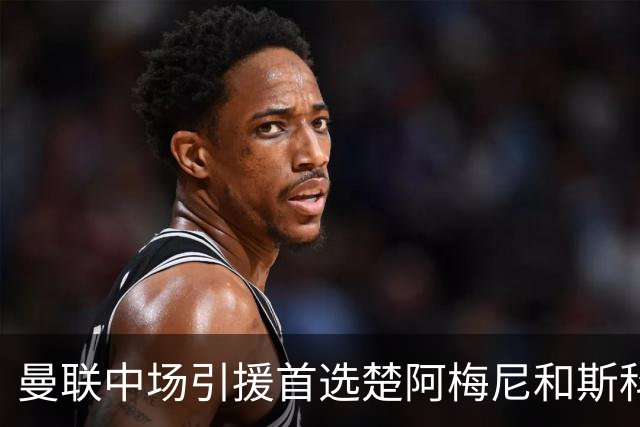 曼联中场引援首选楚阿梅尼和斯科特 与热刺抢荷兰边锋