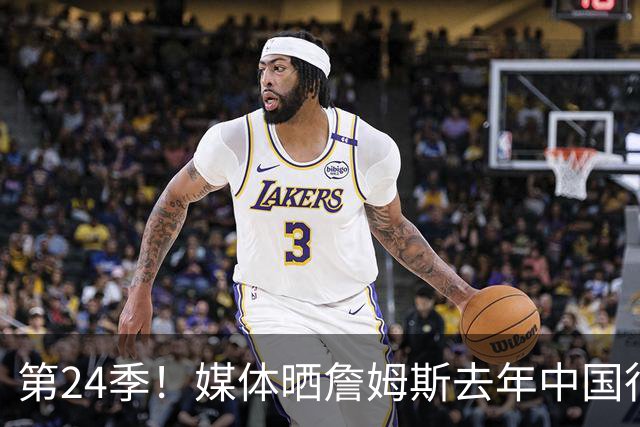 第24季！媒体晒詹姆斯去年中国行言论：退役不远了 但还没到时候