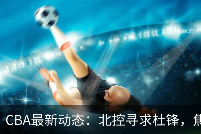 CBA最新动态：北控寻求杜锋，焦泊乔急于离队，朱芳雨重拾旧将